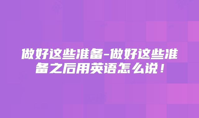 做好这些准备-做好这些准备之后用英语怎么说！