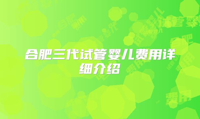 合肥三代试管婴儿费用详细介绍