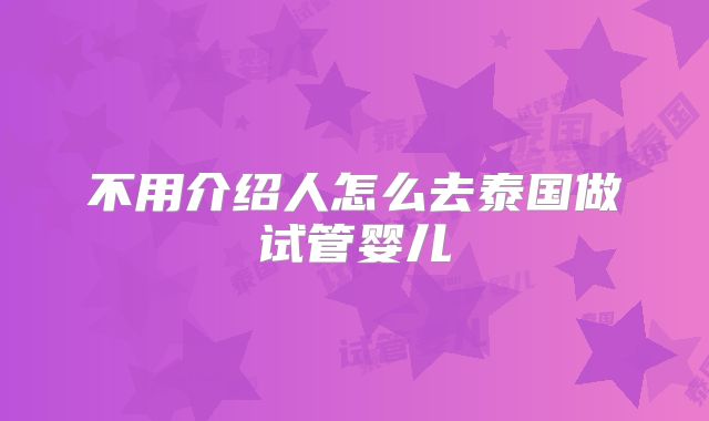 不用介绍人怎么去泰国做试管婴儿
