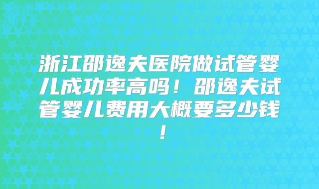 浙江邵逸夫医院做试管婴儿成功率高吗！邵逸夫试管婴儿费用大概要多少钱！