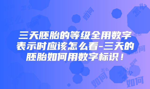 三天胚胎的等级全用数字表示时应该怎么看-三天的胚胎如何用数字标识!
