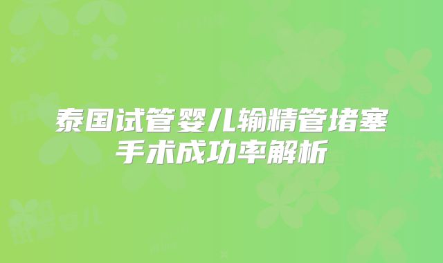 泰国试管婴儿输精管堵塞手术成功率解析