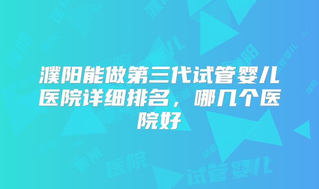濮阳能做第三代试管婴儿医院详细排名,哪几个医院好