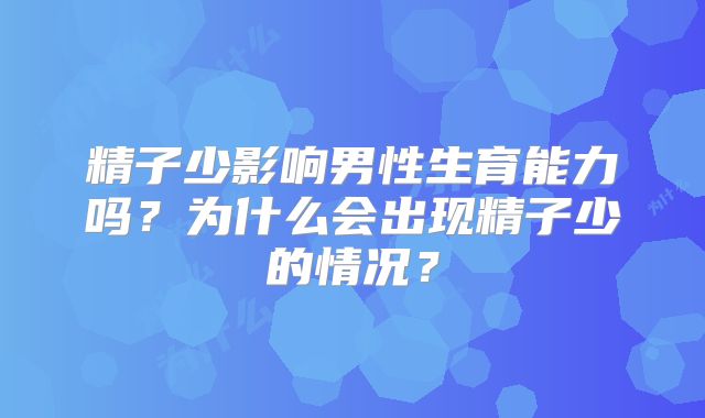 精子少影响男性生育能力吗?为什么会出现精子少的情况?
