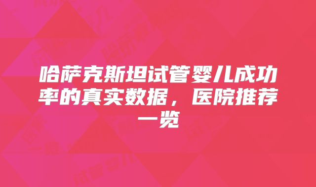 哈萨克斯坦试管婴儿成功率的真实数据，医院推荐一览