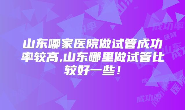 山东哪家医院做试管成功率较高,山东哪里做试管比较好一些!