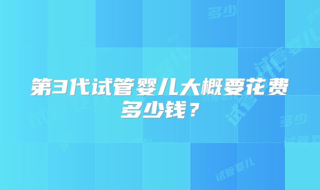 第3代试管婴儿大概要花费多少钱？