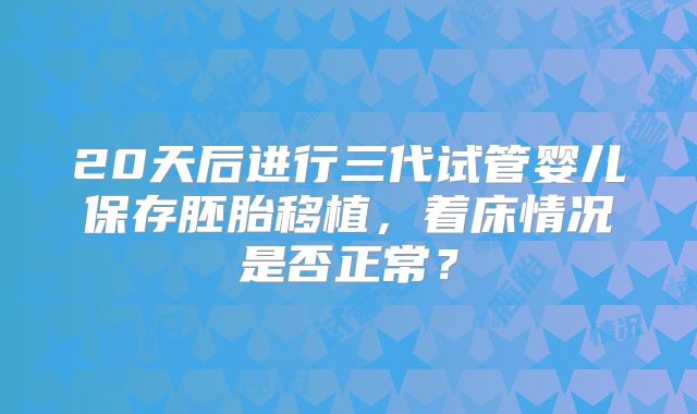 20天后进行三代试管婴儿保存胚胎移植，着床情况是否正常？
