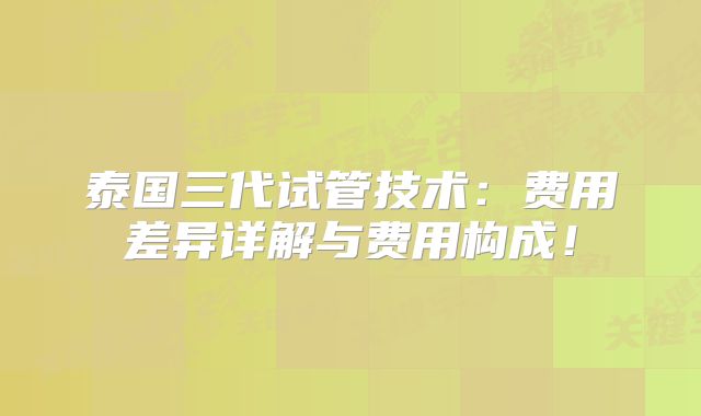泰国三代试管技术:费用差异详解与费用构成!