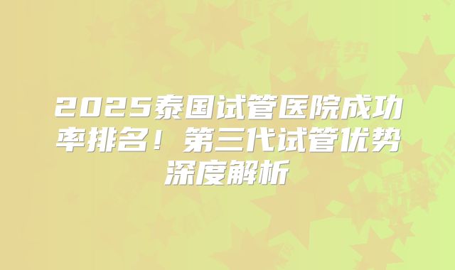 2025泰国试管医院成功率排名！第三代试管优势深度解析