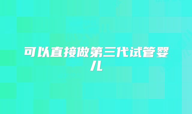 可以直接做第三代试管婴儿