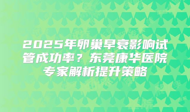 2025年卵巢早衰影响试管成功率？东莞康华医院专家解析提升策略