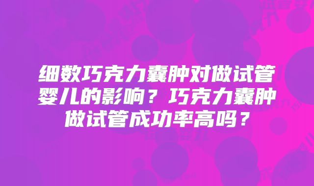 细数巧克力囊肿对做试管婴儿的影响？巧克力囊肿做试管成功率高吗？
