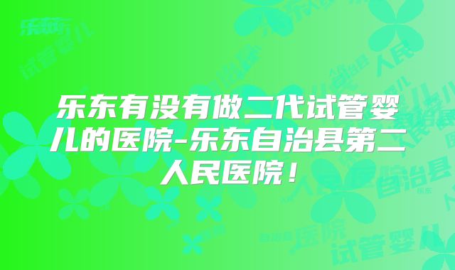 乐东有没有做二代试管婴儿的医院-乐东自治县第二人民医院!