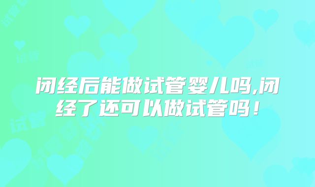 闭经后能做试管婴儿吗,闭经了还可以做试管吗！