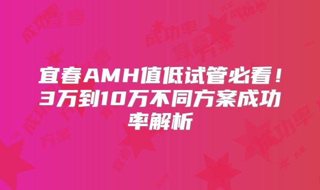 宜春AMH值低试管必看!3万到10万不同方案成功率解析