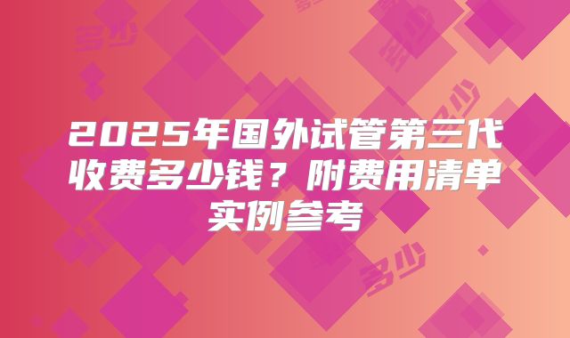2025年国外试管第三代收费多少钱？附费用清单实例参考