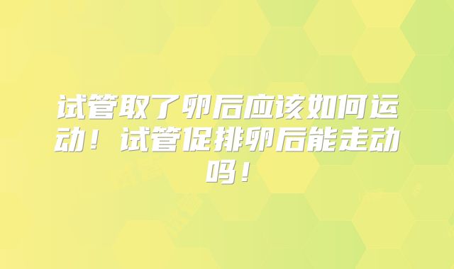 试管取了卵后应该如何运动！试管促排卵后能走动吗！