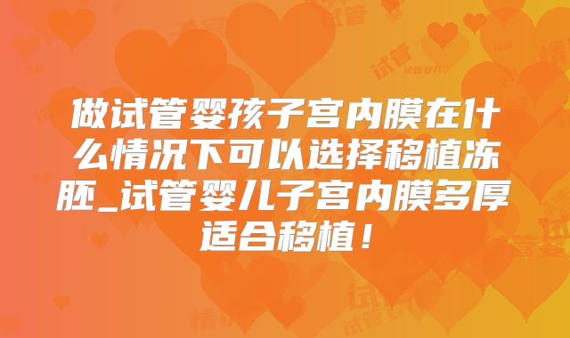 做试管婴孩子宫内膜在什么情况下可以选择移植冻胚_试管婴儿子宫内膜多厚适合移植！