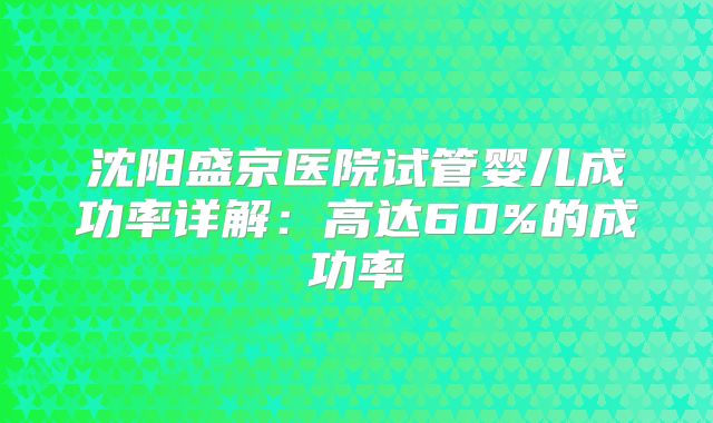 沈阳盛京医院试管婴儿成功率详解:高达60%的成功率