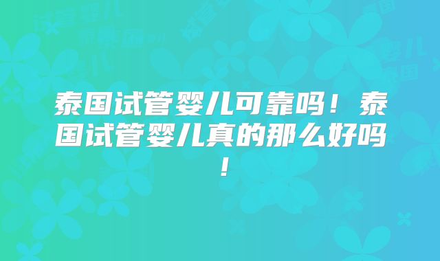 泰国试管婴儿可靠吗!泰国试管婴儿真的那么好吗!