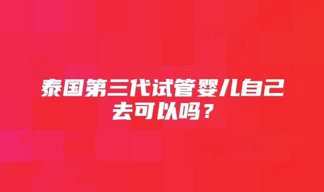 泰国第三代试管婴儿自己去可以吗?