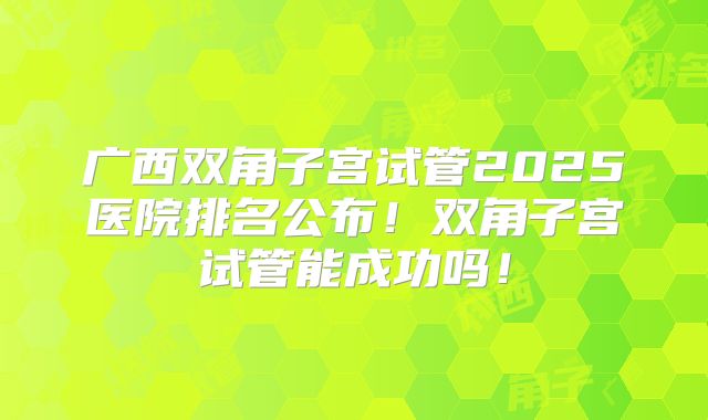 广西双角子宫试管2025医院排名公布!双角子宫试管能成功吗!