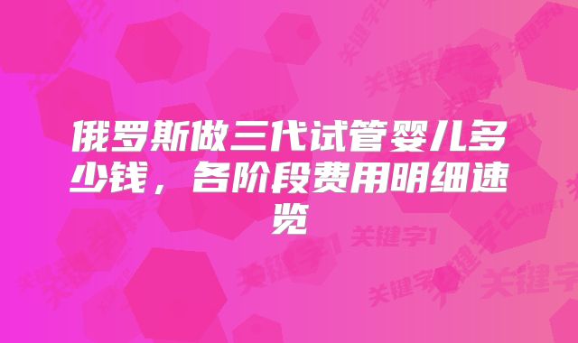 俄罗斯做三代试管婴儿多少钱,各阶段费用明细速览