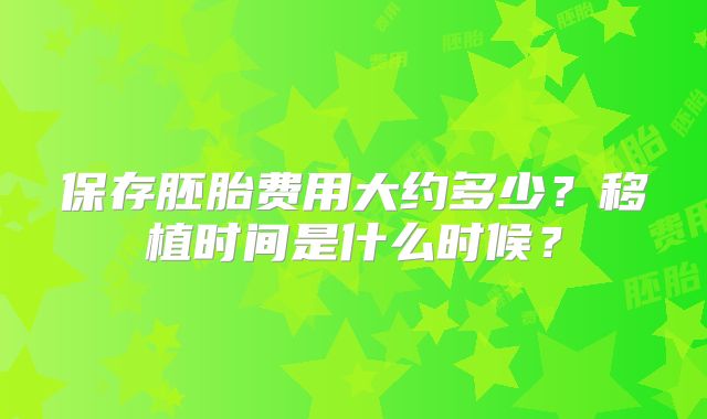 保存胚胎费用大约多少？移植时间是什么时候？