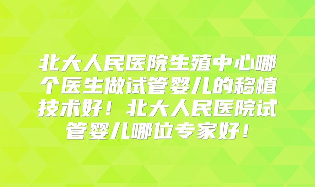 北大人民医院生殖中心哪个医生做试管婴儿的移植技术好！北大人民医院试管婴儿哪位专家好！