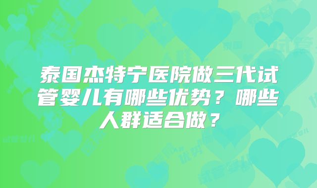 泰国杰特宁医院做三代试管婴儿有哪些优势？哪些人群适合做？