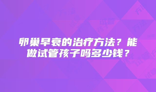 卵巢早衰的治疗方法？能做试管孩子吗多少钱？