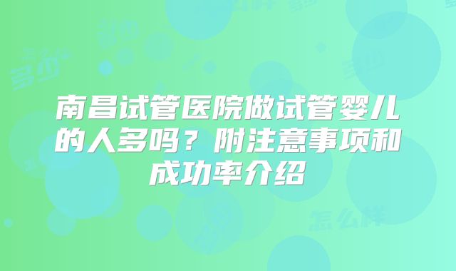 南昌试管医院做试管婴儿的人多吗？附注意事项和成功率介绍