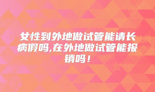 女性到外地做试管能请长病假吗,在外地做试管能报销吗！