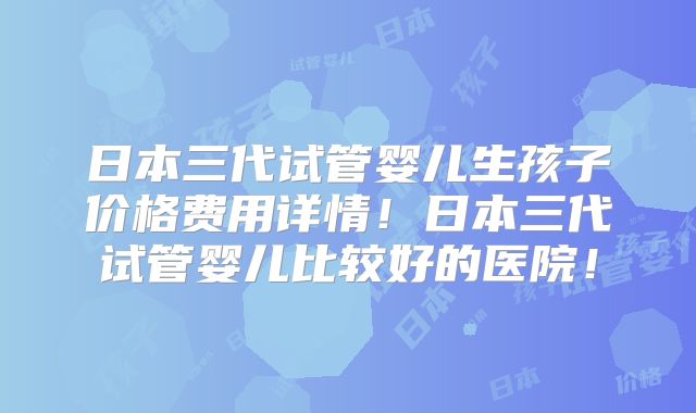 日本三代试管婴儿生孩子价格费用详情！日本三代试管婴儿比较好的医院！