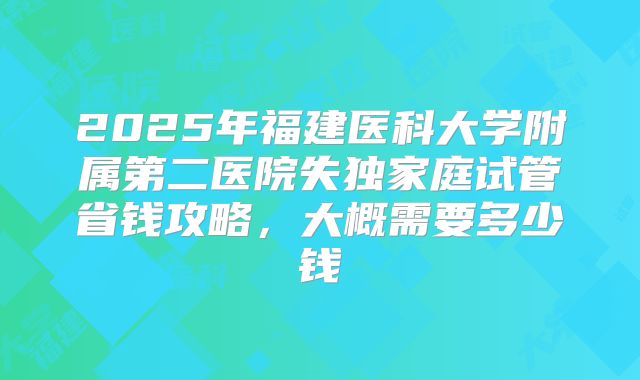 2025年福建医科大学附属第二医院失独家庭试管省钱攻略，大概需要多少钱