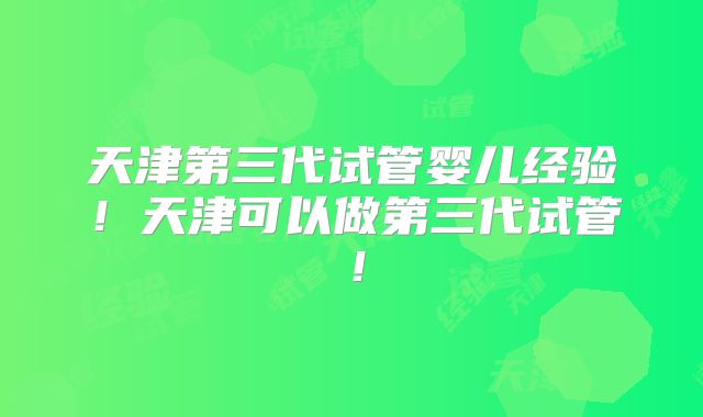 天津第三代试管婴儿经验！天津可以做第三代试管！