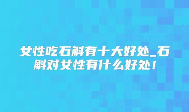 女性吃石斛有十大好处_石斛对女性有什么好处！