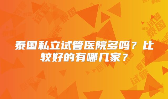 泰国私立试管医院多吗?比较好的有哪几家?