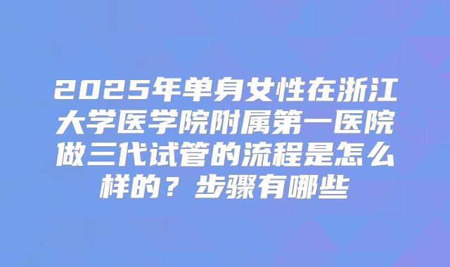 2025年单身女性在浙江大学医学院附属第一医院做三代试管的流程是怎么样的？步骤有哪些