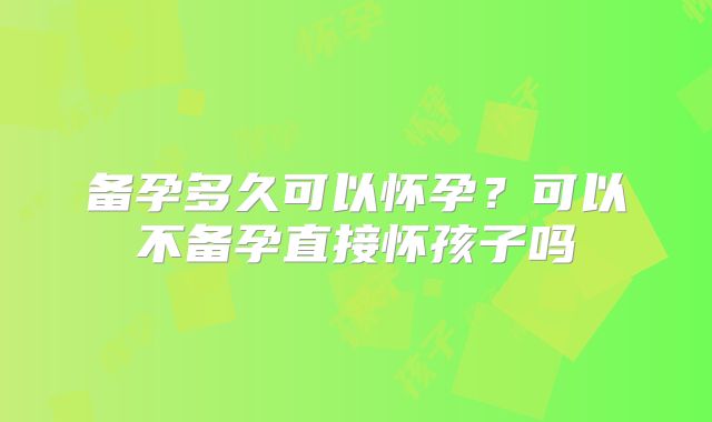 备孕多久可以怀孕?可以不备孕直接怀孩子吗