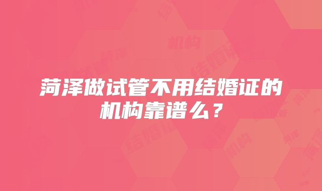 菏泽做试管不用结婚证的机构靠谱么?