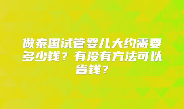 做泰国试管婴儿大约需要多少钱？有没有方法可以省钱？