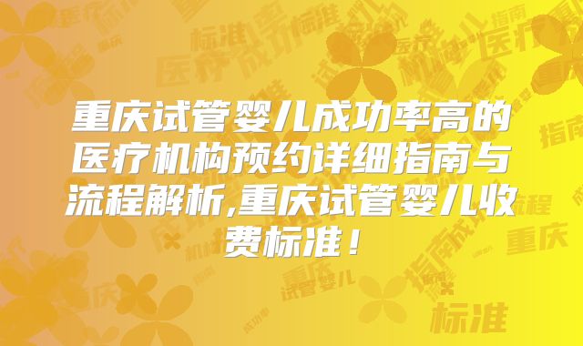 重庆试管婴儿成功率高的医疗机构预约详细指南与流程解析,重庆试管婴儿收费标准！