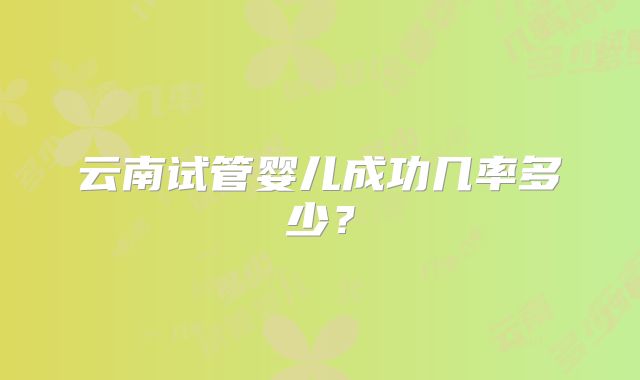 云南试管婴儿成功几率多少?