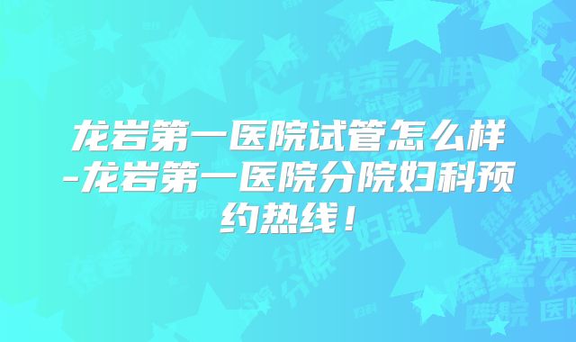 龙岩第一医院试管怎么样-龙岩第一医院分院妇科预约热线！
