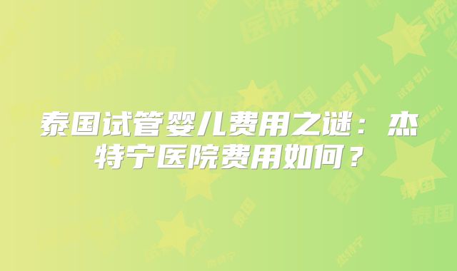 泰国试管婴儿费用之谜:杰特宁医院费用如何?