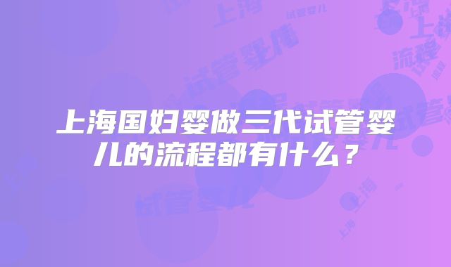 上海国妇婴做三代试管婴儿的流程都有什么？