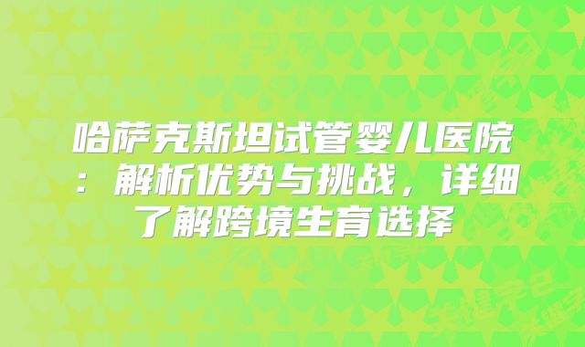 哈萨克斯坦试管婴儿医院：解析优势与挑战，详细了解跨境生育选择