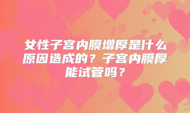 女性子宫内膜增厚是什么原因造成的？子宫内膜厚能试管吗？
